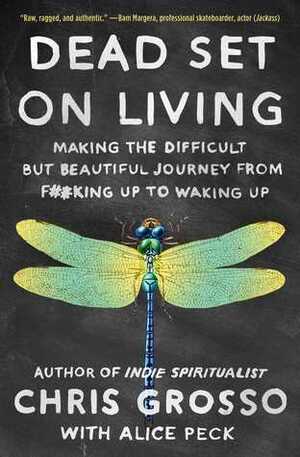 Dead Set on Living: Making the Difficult but Beautiful Journey from F#*king Up to Waking Up by Chris Grosso, Alice Peck