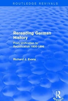 Rereading German History (Routledge Revivals): From Unification to Reunification 1800-1996 by Richard J. Evans