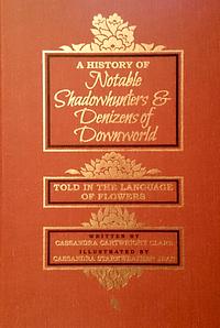 A History of Notable Shadowhunters & Denizens of Downworld Told in the Language of Flowers by Cassandra Clare