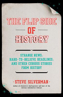 The Flip Side of History: Strange News, Hard-to-Believe Headlines, and Other Curious Stories from History by Steve Silverman