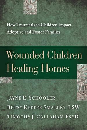 Wounded Children, Healing Homes: How Traumatized Children Impact Adoptive and Foster Families by Jayne E. Schooler