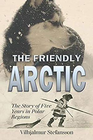 The Friendly Arctic: The Story of Five Years in Polar Regions by Vilhjálmur Stefánsson