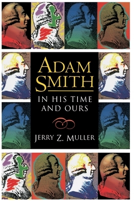 Adam Smith in His Time and Ours: Designing the Decent Society by Jerry Z. Muller