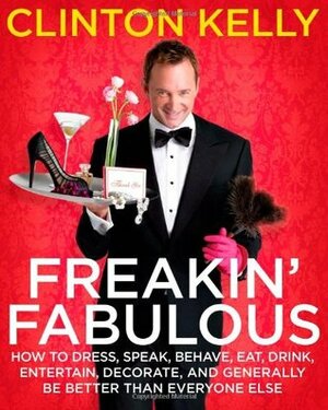 Freakin' Fabulous: How to Dress, Speak, Act, Eat, Sleep, Entertain, Decorate, and Generally Be Better Than Everyone Else by Clinton Kelly