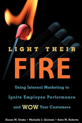 Light Their Fire: Using Internal Marketing to Ignite Employee Performance and Wow Your Customers by Sara M. Roberts, Michelle J. Gulman, Susan M. Drake
