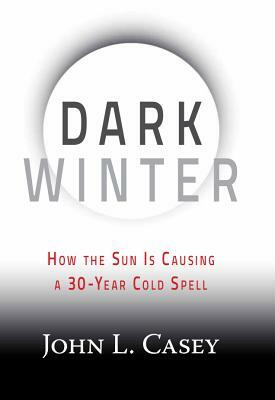 Dark Winter: How the Sun Is Causing a 30-Year Cold Spell by John L. Casey