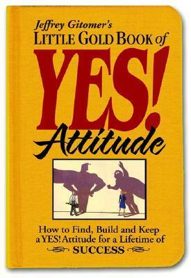 Little Gold Book of Yes! Attitude: How to Find, Build and Keep a Yes! Attitude for a Lifetime of Success by Jeffrey Gitomer