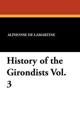 History of the Girondists Vol. 3 by Alphonse De Lamartine