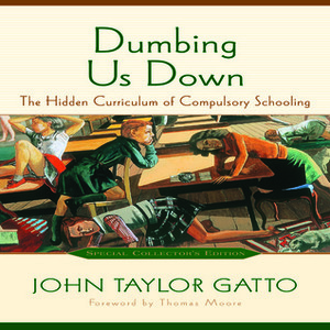 Dumbing Us Down: The Hidden Curriculum of Mass Instruction by John Taylor Gatto