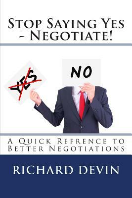 Stop Saying Yes - Negotiate!: A Quick Reference to Better Negotiations by Richard Devin