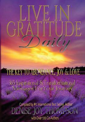 Live In Gratitude Daily: The Key to Abundance, Joy & Love by Denise Joy Thompson