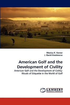 American Golf and the Development of Civility by Monica K. Varner, J. David Knottnerus