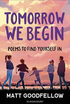 Tomorrow We Begin: Poems to find yourself in, perfect for 11+ by Matt Goodfellow