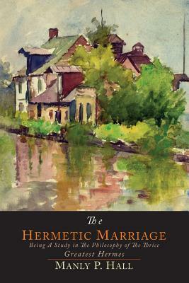 The Hermetic Marriage: Being a Study in the Philosophy of the Thrice Greatest Hermes by Manly P. Hall