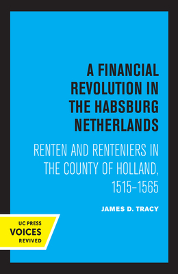 A Financial Revolution in the Habsburg Netherlands: Renten and Renteniers in the County of Holland, 1515-1565 by James D. Tracy