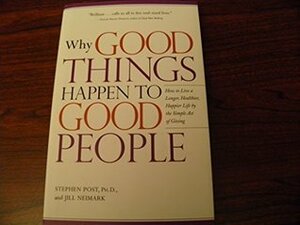 Why Good Things Happen to Good People: How to Live a Longer, Healthier, Happier Life by the Simple Act of Giving by Stephen Post; Jill Neimark