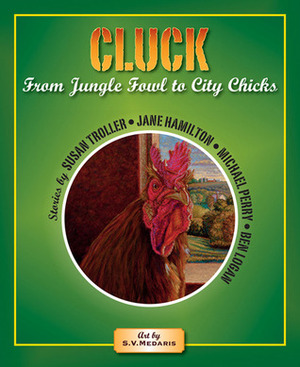 Cluck: From Jungle Fowl to City Chicks by S.V. Medaris, Susan Troller, Michael Perry, Ben Logan, Jane Hamilton