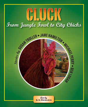 Cluck: From Jungle Fowl to City Chicks by Ben Logan, Jane Hamilton, Michael Perry, Susan Troller, S.V. Medaris