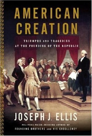 American Creation: Triumphs and Tragedies at the Founding of the Republic by Joseph J. Ellis