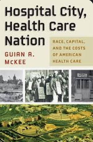 Hospital City, Health Care Nation: Race, Capital, and the Costs of American Health Care by Guian A. McKee