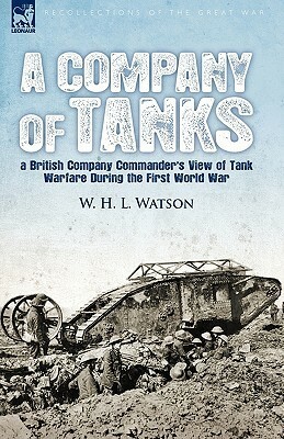 A Company of Tanks: A British Company Commander's View of Tank Warfare During the First World War by William Henry Lowe Watson