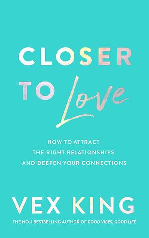 Closer to Love: How to Attract the Right Relationships and Deepen Your Connections: How to Transform Your Relationships and Create Deeper Connections by Vex King, Vex King