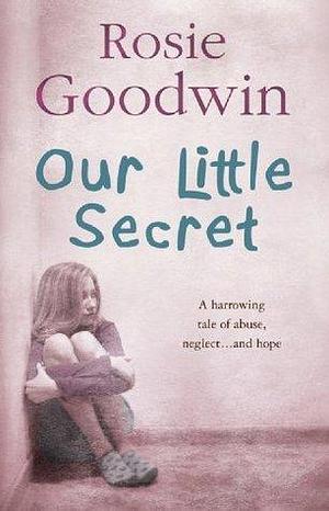 Our Little Secret: A harrowing saga of abuse, neglect… and hope by Rosie Goodwin, Rosie Goodwin