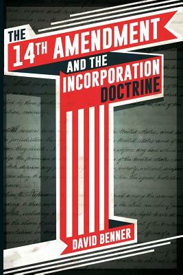 The 14th Amendment and the Incorporation Doctrine by David Benner