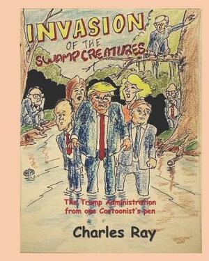 Invasion of the Swamp Creatures: The Trump Administration from One Cartoonist's Pen by Charles Ray