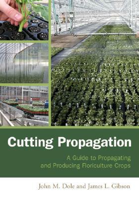 Cutting Propagation: A Guide to Propagating and Producing Floriculture Crops by John M. Dole, James L. Gibson