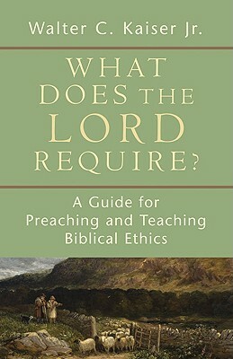 What Does the Lord Require?: A Guide for Preaching and Teaching Biblical Ethics by Walter C. Kaiser