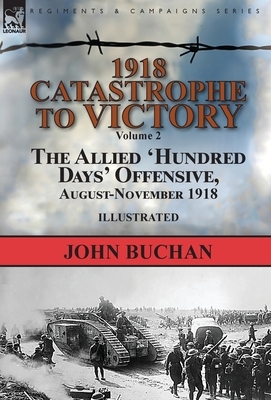 1918-Catastrophe to Victory: Volume 2-The Allied 'Hundred Days' Offensive, August-November 1918 by John Buchan