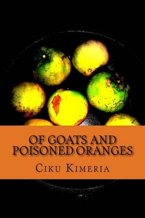 Of goats and poisoned oranges by Hajila Kimeria, Lucy Kimeria, Janet Wanjiru, Ciku Kimeria, Wakonyo Kimeria