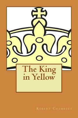 The King in Yellow: Described by S.T. Joshi as a Classic in the Field of the Supernatural by Robert W. Chambers