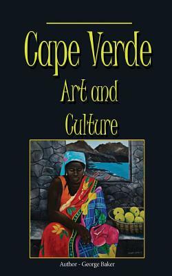 Cape Verde Art and Culture: Custom, Tradition and Environment by George Baker