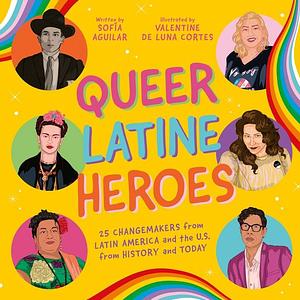 Queer Latine Heroes: 25 Changemakers from Latin America and the U.S. from History and Today by Sofia Aguilar