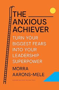 The Anxious Achiever: Turn Your Biggest Fears into Your Leadership Superpower by Morra Aarons-Mele