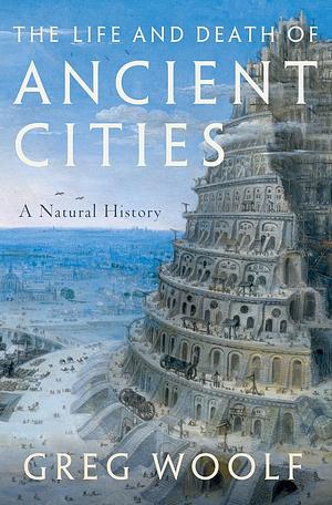 The Life and Death of Ancient Cities: A Natural History by Greg Woolf