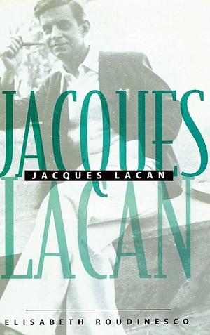 Jacques Lacan: An Outline of a Life and History of a System of Thought by Elisabeth Roudinesco