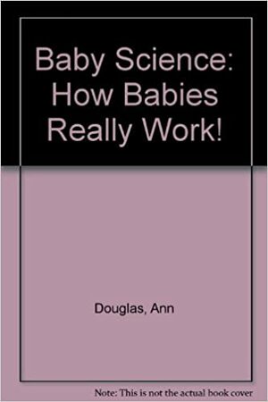 Baby Science: How Babies Really Work! by Ann Douglas
