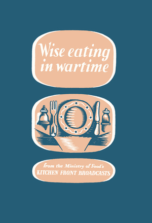 Wise Eating In Wartime: from the Ministry of Food's kitchen front broadcasts by Charles Hill