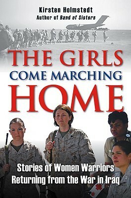 The Girls Come Marching Home: Stories of Women Warriors Returning from the War in Iraq by Kirsten Holmstedt