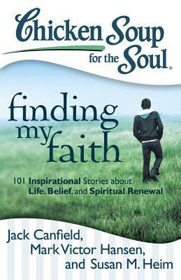 Chicken Soup for the Soul: Finding My Faith: 101 Inspirational Stories about Life, Belief, and Spiritual Renewal by Susan M. Heim, Jack Canfield, Mark Victor Hansen