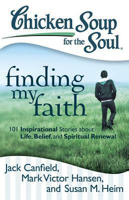 Chicken Soup for the Soul: Finding My Faith: 101 Inspirational Stories about Life, Belief, and Spiritual Renewal by Susan M. Heim, Jack Canfield, Mark Victor Hansen