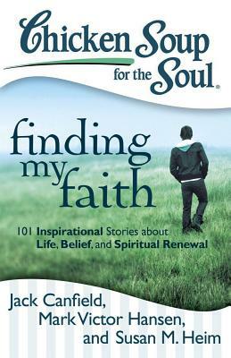 Chicken Soup for the Soul: Finding My Faith: 101 Inspirational Stories about Life, Belief, and Spiritual Renewal by Susan M. Heim, Mark Victor Hansen, Jack Canfield