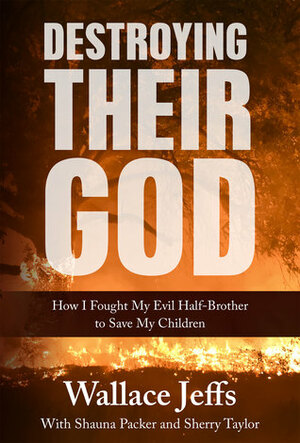 Destroying Their God: How I Fought My Evil Half-Brother to Save My Children by Shauna Packer, Sherry Taylor, Wallace Jeffs