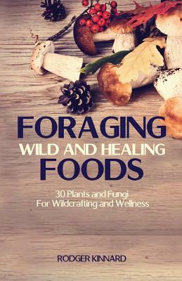 Foraging Wild And Healing Foods: 30 Plants and Fungi For Wildcrafting and Wellness by Rodger Kinnard