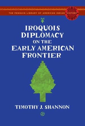 Iroquois Diplomacy on the Early American Frontier (The Penguin Library of American Indian History) by Timothy J. Shannon
