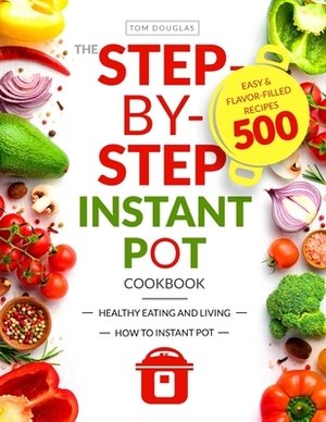 The Step-by-Step Instant Pot Cookbook: Healthy Eating and Living Easy & Flavor-Filled Recipes by Tom Douglas