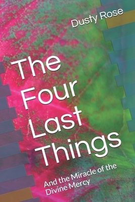 The Four Last Things: And the Miracle of the Divine Mercy by Dusty Rose